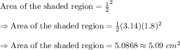 \text{Area of the shaded region}=\frac{1}{2}\pir^2\\\\\Rightarrow\text{Area of the shaded region}=\frac{1}{2}(3.14)(1.8)^2\\\\\Rightarrow\text{Area of the shaded region}=5.0868\approx5.09\ cm^2
