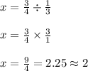 x=\frac{3}{4}\div \frac{1}{3}\\\\x=\frac{3}{4}\times \frac{3}{1}\\\\x=\frac{9}{4}=2.25\approx 2