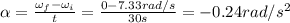 \alpha = \frac{\omega_f-\omega_i}{t}=\frac{0-7.33 rad/s}{30 s}=-0.24 rad/s^2