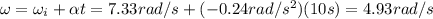 \omega = \omega_i + \alpha t = 7.33 rad/s +(-0.24 rad/s^2)(10 s)=4.93 rad/s