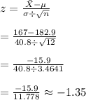 z=\frac{\bar{X}-\mu}{\sigma \div \sqrt{n}}\\\\=\frac{167-182.9}{40.8\div \sqrt{12}}\\\\=\frac{-15.9}{40.8\div 3.4641}\\\\=\frac{-15.9}{11.778}\approx -1.35