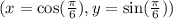 (x = \cos( \frac{ \pi}{6} ) ,y=\sin( \frac{ \pi}{6} ))