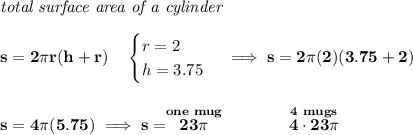 \bf \textit{total surface area of a cylinder}\\\\&#10;s=2\pi r(h+r)\quad &#10;\begin{cases}&#10;r=2\\&#10;h=3.75&#10;\end{cases}\implies s=2\pi (2)(3.75+2)&#10;\\\\\\&#10;s=4\pi (5.75)\implies s=\stackrel{one~mug}{23\pi }\qquad\qquad  \stackrel{4~mugs}{4\cdot 23\pi }