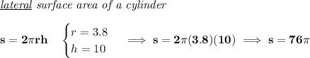 \bf \textit{\underline{lateral} surface area of a cylinder}\\\\&#10;s=2\pi rh\quad &#10;\begin{cases}&#10;r=3.8\\&#10;h=10&#10;\end{cases}\implies s=2\pi (3.8)(10)\implies s=76\pi