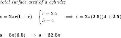 \bf \textit{total surface area of a cylinder}\\\\&#10;s=2\pi r(h+r)\quad &#10;\begin{cases}&#10;r=2.5\\&#10;h=4&#10;\end{cases}\implies s=2\pi (2.5)(4+2.5)&#10;\\\\\\&#10;s=5\pi (6.5)\implies s=32.5\pi