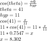 cos (theta) =  \frac{adj}{hyp} \\ theta = 41 \\ hyp = 11 \\ cos(41) =  \frac{x}{11}  \\ 11*cos(41) = 11* \frac{x}{11} \\ 11 * 0.7547 = x \\ x = 8.302
