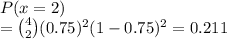 P(x = 2)\\= \binom{4}{2}(0.75)^2(1-0.75)^2 = 0.211