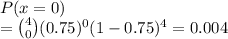 P(x = 0)\\= \binom{4}{0}(0.75)^0(1-0.75)^4 = 0.004