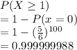 P(X\geq 1)\\=1-P(x=0)\\=1-(\frac{5}{6} )^{100} \\=0.999999988