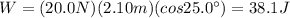 W=(20.0 N)(2.10 m)(cos 25.0^{\circ})=38.1 J