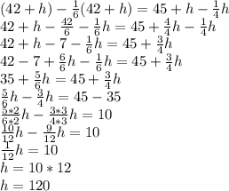 (42+h)- \frac{1}{6}(42+h)=45+h- \frac{1}{4}h \\&#10; 42+h- \frac{42}{6} - \frac{1}{6} h=45+ \frac{4}{4}h- \frac{1}{4}h \\ &#10;42+h-7- \frac{1}{6}h=45+ \frac{3}{4}h \\&#10;42-7+ \frac{6}{6}h- \frac{1}{6}h=45+ \frac{3}{4}h \\ &#10;35+ \frac{5}{6}h = 45+\frac{3}{4}h \\&#10;\frac{5}{6} h- \frac{3}{4} h=45-35 \\&#10; \frac{5*2}{6*2} h- \frac{3*3}{4*3} h=10&#10; \\ \frac{10}{12}h- \frac{9}{12}h=10 &#10;\\ \frac{1}{12}h=10&#10; \\ h=10*12 \\ h = 120
