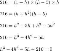 216 = (1 + h) \times (h-5) \times h\\\\216 = (h+h^2)(h-5)\\\\216 = h^2-5h+h^3-5h^2\\\\216 = h^3-4h^2-5h\\\\h^3-4h^2-5h-216 = 0
