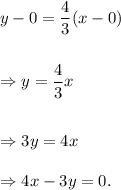 y-0=\dfrac{4}{3}(x-0)\\\\\\\Rightarrow y=\dfrac{4}{3}x\\\\\\\Rightarrow 3y=4x\\\\\Rightarrow 4x-3y=0.