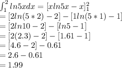 \int^2_1 ln 5x dx=[xln5x - x]^2_1\\=[2ln(5*2)- 2]-[1ln(5*1) - 1]\\=[2ln10-2]-[ln5-1]\\=[2(2.3)-2]-[1.61-1]\\=[4.6-2]-0.61\\=2.6-0.61\\=1.99