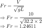 Fr=\dfrac{V}{\sqrt{gL}}\\\Rightarrow Fr=\dfrac{10}{\sqrt{32.2\times 2}}\\\Rightarrow Fr=1.24611