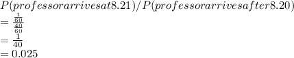 P(professor arrives at 8.21)/P(professor arrives after 8.20)\\= \frac{\frac{1}{60} }{\frac{40}{60} } \\=\frac{1}{40} \\=0.025