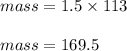 mass = 1.5 \times 113\\\\mass = 169.5