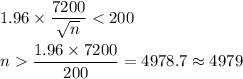 1.96\times \dfrac{7200}{\sqrt{n}} < 200\\\\n  \dfrac{1.96\times 7200}{200} = 4978.7 \approx 4979