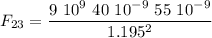 \displaystyle F_{23}=\frac{9\ 10^{9}\ 40\ 10^{-9}\ 55\ 10^{-9}}{1.195^2}