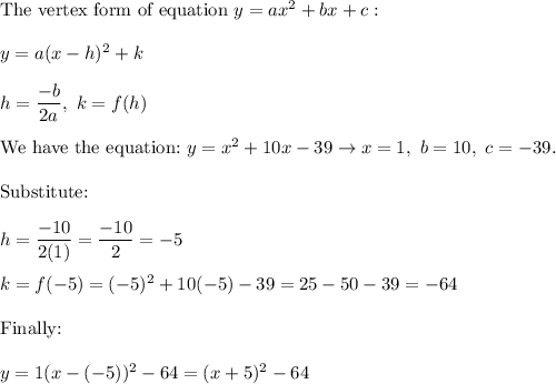 \text{The vertex form of equation}\ y=ax^2+bx+c:\\\\y=a(x-h)^2+k\\\\h=\dfrac{-b}{2a},\ k=f(h)\\\\\text{We have the equation:}\ y=x^2+10x-39\to x=1,\ b=10,\ c=-39.\\\\\text{Substitute:}\\\\h=\dfrac{-10}{2(1)}=\dfrac{-10}{2}=-5\\\\k=f(-5)=(-5)^2+10(-5)-39=25-50-39=-64\\\\\text{Finally:}\\\\y=1(x-(-5))^2-64=(x+5)^2-64
