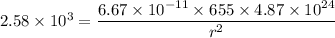 2.58\times10^{3}=\dfrac{6.67\times10^{-11}\times655\times4.87\times10^{24}}{r^2}