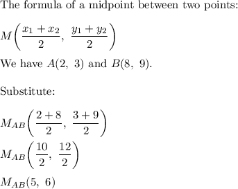 \text{The formula of a midpoint between two points:}\\\\M\bigg(\dfrac{x_1+x_2}{2},\ \dfrac{y_1+y_2}{2}\bigg)\\\\\text{We have}\ A(2,\ 3)\ \text{and}\ B(8,\ 9).\\\\\text{Substitute:}\\\\M_{AB}\bigg(\dfrac{2+8}{2},\ \dfrac{3+9}{2}\bigg)\\\\M_{AB}\bigg(\dfrac{10}{2},\ \dfrac{12}{2}\bigg)\\\\M_{AB}(5,\ 6)