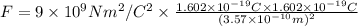 F=9\times 10^{9} N m^2/C^2\times \frac{1.602\times 10^{-19} C\times 1.602\times 10^{-19} C}{(3.57\times 10^{-10} m)^2}