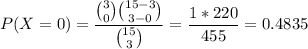 P(X=0)=\displaystyle\frac{\binom{3}{0}\binom{15-3}{3-0}}{\binom{15}{3}}=\displaystyle\frac{1*220}{455}=0.4835