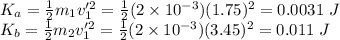 K_a = \frac{1}{2}m_1v_1'^2 = \frac{1}{2}(2\times10^{-3})(1.75)^2 = 0.0031 ~J\\K_b = \frac{1}{2}m_2v_1'^2 = \frac{1}{2}(2\times10^{-3})(3.45)^2 = 0.011~J