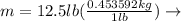 m = 12.5lb (\frac{0.453592kg }{1lb}) \rightarrow