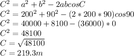 C^{2}=a^{2}+b^{2}-2abcosC\\C^{2}=200^{2}+90^{2}-(2*200*90)cos90\\C^{2}=40000+8100-(36000)*0\\C^{2}=48100\\C=\sqrt{48100}\\C=219.3m\\
