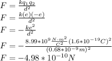F=\frac{kq_1q_2}{d^2}\\F=\frac{k(e)(-e)}{d^2}\\F=-\frac{ke^2}{d^2}\\F=-\frac{8.99*10^9\frac{N\cdot m^2}{C^2}(1.6*10^{-19}C)^2}{(0.68*10^{-9}m)^2}\\F=-4.98*10^{-10}N