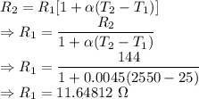 R_2=R_1[1+\alpha(T_2-T_1)]\\\Rightarrow R_1=\dfrac{R_2}{1+\alpha(T_2-T_1)}\\\Rightarrow R_1=\dfrac{144}{1+0.0045(2550-25)}\\\Rightarrow R_1=11.64812\ \Omega