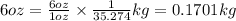 6oz=\frac{6oz}{1oz}\times \frac{1}{35.274}kg=0.1701kg