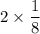 2\times \displaystyle\frac{1}{8}