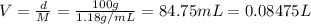 V=\frac{d}{M}=\frac{100 g}{1.18 g/mL}=84.75 mL=0.08475 L
