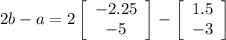 2b - a = 2\left[\begin{array}{ccc}-2.25\\-5\end{array}\right] - \left[\begin{array}{ccc}1.5\\-3\end{array}\right]