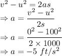 v^2-u^2=2as\\\Rightarrow a=\dfrac{v^2-u^2}{2s}\\\Rightarrow a=\dfrac{0^2-100^2}{2\times 1000}\\\Rightarrow a=-5\ ft/s^2