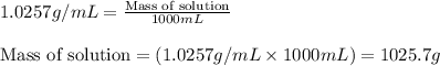 1.0257g/mL=\frac{\text{Mass of solution}}{1000mL}\\\\\text{Mass of solution}=(1.0257g/mL\times 1000mL)=1025.7g