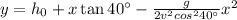 y=h_0+x\tan40^\circ-\frac{g}{2v^2cos^240^\circ}x^2