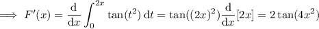 \implies F'(x)=\dfrac{\mathrm d}{\mathrm dx}\displaystyle\int_0^{2x}\tan(t^2)\,\mathrm dt=\tan((2x)^2)\dfrac{\mathrm d}{\mathrm dx}[2x]=2\tan(4x^2)