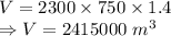 V=2300\times 750\times 1.4\\\Rightarrow V=2415000\ m^3