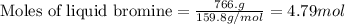 \text{Moles of liquid bromine}=\frac{766.g}{159.8g/mol}=4.79mol
