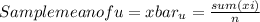 Sample mean of u=xbar_{u} =\frac{sum(xi)}{n}