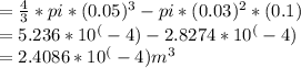 = \frac{4}{3}*pi*(0.05)^3 - pi*(0.03)^2*(0.1)\\= 5.236 * 10^(-4)  - 2.8274*10^(-4) \\= 2.4086 * 10^(-4) m^3
