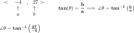 \bf \begin{array}{lclll}&#10;\ \textless \ &-4&,&27\ \textgreater \ \\&#10;&\uparrow &&\uparrow \\&#10;&a&&b&#10;\end{array}\qquad tan(\theta)=\cfrac{b}{a}\implies \measuredangle \theta=tan^{-1}\left( \frac{b}{a} \right)&#10;\\\\\\&#10;\measuredangle \theta=tan^{-1}\left( \frac{27}{-4} \right)