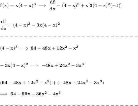 \bf f(x)=x(4-x)^3\implies \cfrac{df}{dx}=(4-x)^3+x[3(4-x)^2(-1)]&#10;\\\\\\&#10;\cfrac{df}{dx}=(4-x)^3-3x(4-x)^2\\\\&#10;-----------------------------\\\\&#10;(4-x)^3\implies 64-48x+12x^2-x^3&#10;\\\\\\&#10;-3x(4-x)^2\implies -48x+24x^2-3x^3&#10;\\\\\\&#10;(64-48x+12x^2-x^3)+(-48x+24x^2-3x^3)\\\\&#10;\implies 64-96x+36x^2-4x^3\\\\&#10;-----------------------------\\\\