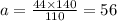 a =  \frac{44 \times 140}{110}  = 56