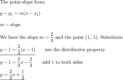 \text{The point-slope form:}\\\\y-y_1=m(x-x_1)\\\\m-slope\\\\\text{We have the slope}\ m=\dfrac{2}{3}\ \text{and the point}\ (1,\ 1).\ \text{Substitute:}\\\\\underline{y-1=\dfrac{2}{3}(x-1)}\qquad\text{use the distributive property}\\\\y-1=\dfrac{2}{3}x-\dfrac{2}{3}\qquad\text{add 1 to both sides}\\\\\underline{y=\dfrac{2}{3}x+\dfrac{1}{3}}