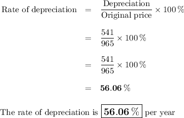 \begin{array}{rcl}\text{Rate of depreciation} & = & \dfrac{\text{Depreciation}}{\text{Original price}} \times 100 \, \%\\\\& = & \dfrac{\text{541}}{\text{965}} \times 100 \, \%\\\\& = & \dfrac{\text{541}}{\text{965}} \times 100 \, \%\\\\& = & \mathbf{56.06 \, \%}\\\\\end{array}\\\text{ The rate of depreciation is $\large \boxed{\mathbf{56.06 \, \% }}$ per year}